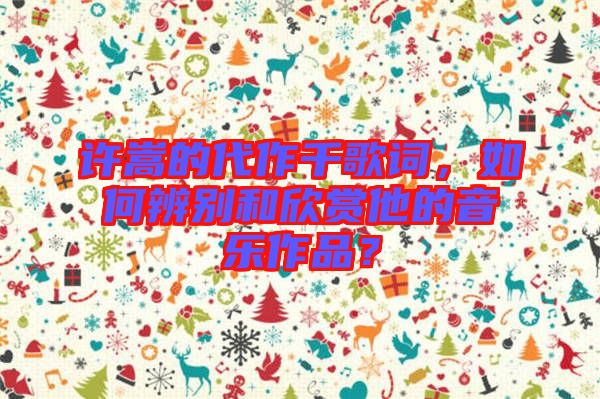 許嵩的代作千歌詞，如何辨別和欣賞他的音樂作品？