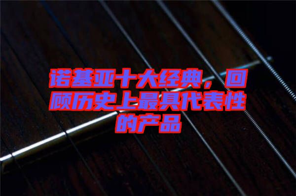 諾基亞十大經(jīng)典，回顧歷史上最具代表性的產(chǎn)品