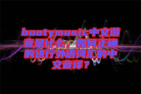 bootymusic中文諧音是什么，如何正確的進(jìn)行外語詞匯的中文音譯？