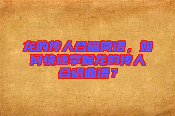龍的傳人合唱簡(jiǎn)譜，如何快速掌握龍的傳人合唱曲譜？