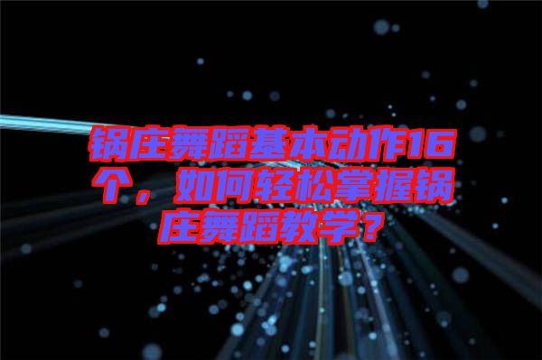 鍋莊舞蹈基本動作16個，如何輕松掌握鍋莊舞蹈教學？