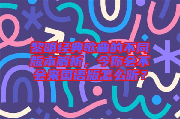 黎明經(jīng)典歌曲的不同版本解析，今你會不會來國語版怎么聽？