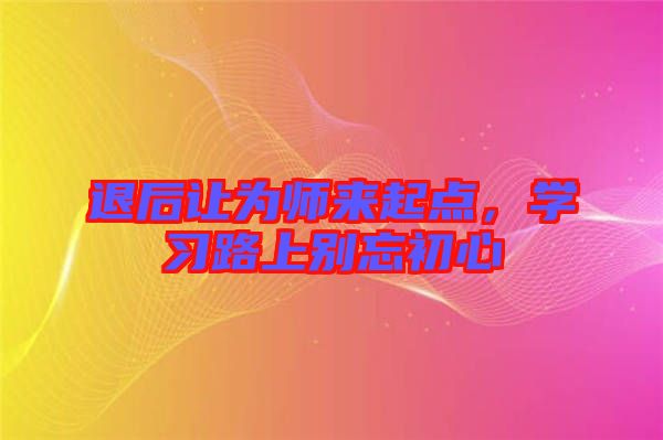 退后讓為師來起點，學習路上別忘初心