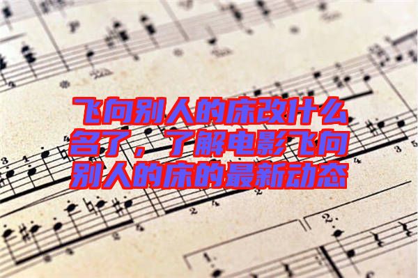 飛向別人的床改什么名了，了解電影飛向別人的床的最新動(dòng)態(tài)