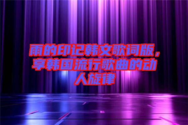 雨的印記韓文歌詞版，享韓國(guó)流行歌曲的動(dòng)人旋律