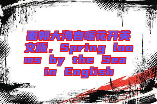 面朝大海春暖花開英文版，Spring looms by the Sea in English