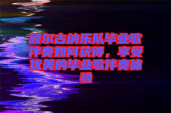 額爾古納樂隊畢業(yè)歌伴奏如何獲得，享受優(yōu)美的畢業(yè)歌伴奏體驗