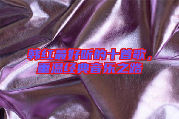 韓紅最好聽(tīng)的十首歌，重溫經(jīng)典音樂(lè)之路