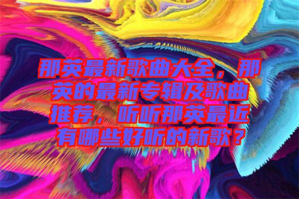 那英最新歌曲大全，那英的最新專輯及歌曲推薦，聽聽那英最近有哪些好聽的新歌？