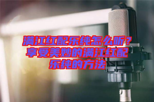 滿江紅配樂純怎么聽？享受美妙的滿江紅配樂純的方法