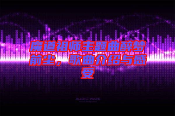 魔道祖師主題曲醉夢前塵，歌曲介紹與感受