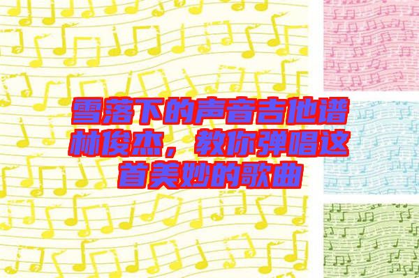 雪落下的聲音吉他譜林俊杰，教你彈唱這首美妙的歌曲
