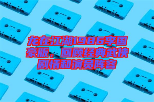 龍在江湖1986李國豪版，回顧經(jīng)典武俠劇情和演員陣容
