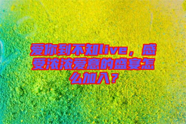 愛你到不知live，感受濃濃愛意的盛宴怎么加入？