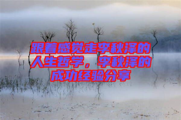 跟著感覺走李秋澤的人生哲學(xué)，李秋澤的成功經(jīng)驗分享