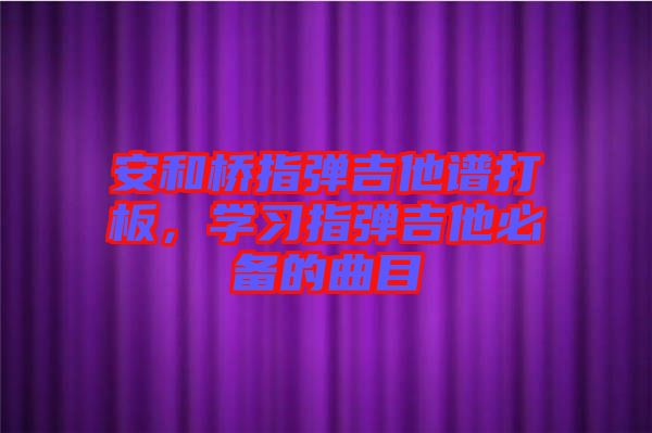 安和橋指彈吉他譜打板，學(xué)習(xí)指彈吉他必備的曲目