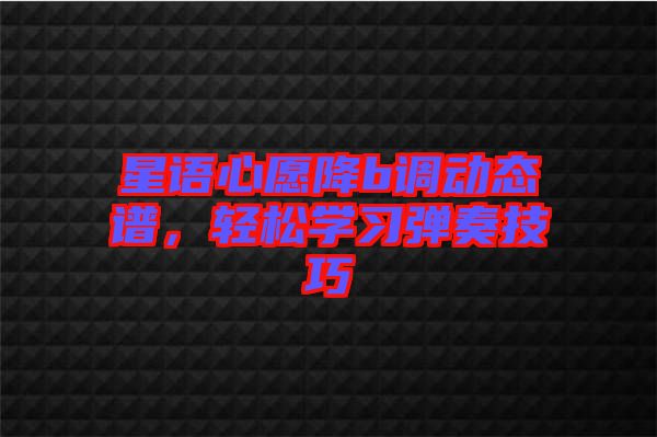 星語心愿降b調(diào)動態(tài)譜，輕松學(xué)習(xí)彈奏技巧