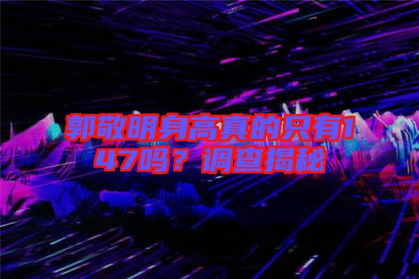 郭敬明身高真的只有147嗎？調(diào)查揭秘
