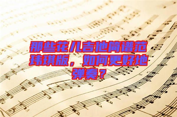 那些花兒吉他簡譜范瑋琪版，如何更好地彈奏？