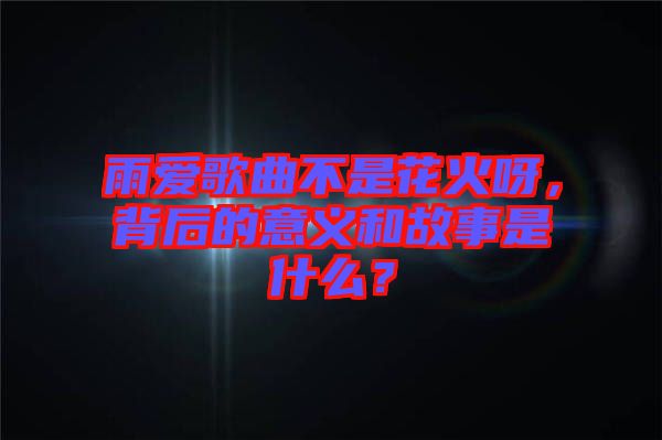 雨愛(ài)歌曲不是花火呀，背后的意義和故事是什么？