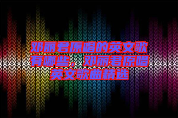 鄧麗君原唱的英文歌有哪些，鄧麗君原唱英文歌曲精選