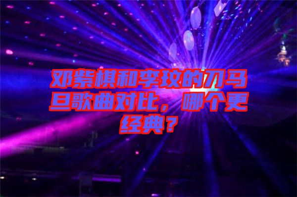 鄧紫棋和李玟的刀馬旦歌曲對比，哪個更經(jīng)典？