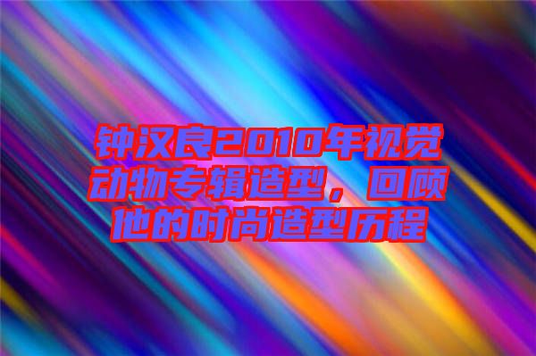 鐘漢良2010年視覺動物專輯造型，回顧他的時尚造型歷程
