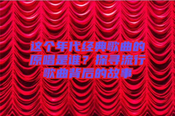 這個(gè)年代經(jīng)典歌曲的原唱是誰(shuí)？探尋流行歌曲背后的故事