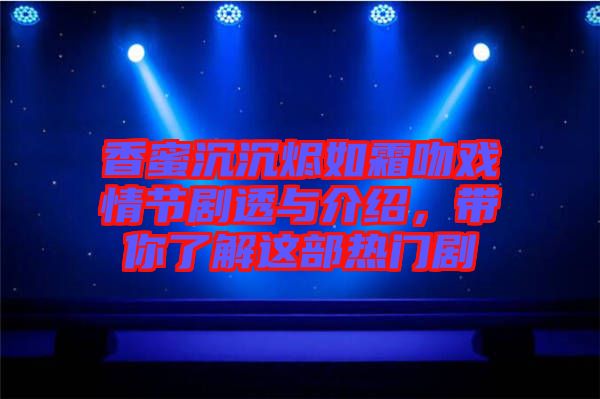 香蜜沉沉燼如霜吻戲情節(jié)劇透與介紹，帶你了解這部熱門劇