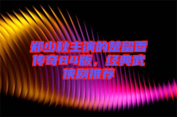 鄭少秋主演的楚留香傳奇84版，經(jīng)典武俠劇推薦
