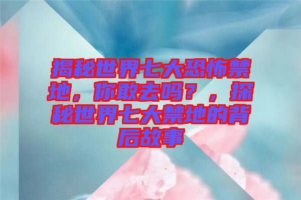 揭秘世界七大恐怖禁地，你敢去嗎？，探秘世界七大禁地的背后故事