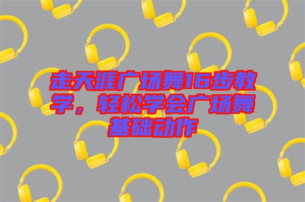 走天涯廣場(chǎng)舞16步教學(xué)，輕松學(xué)會(huì)廣場(chǎng)舞基礎(chǔ)動(dòng)作