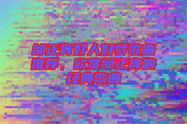 邰正宵好人好夢(mèng)歌曲推薦，欣賞邰正宵的經(jīng)典歌曲
