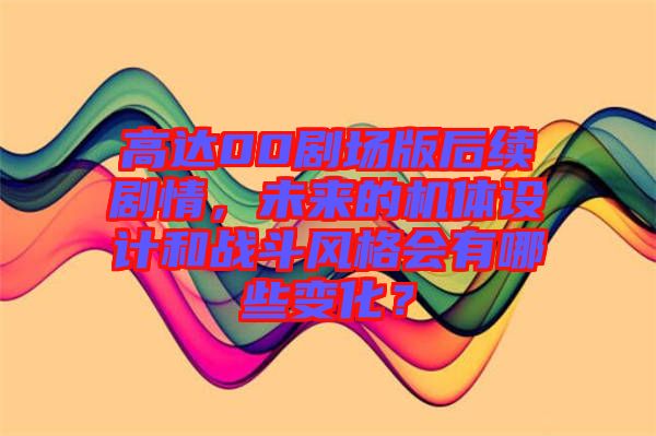 高達(dá)00劇場(chǎng)版后續(xù)劇情，未來的機(jī)體設(shè)計(jì)和戰(zhàn)斗風(fēng)格會(huì)有哪些變化？