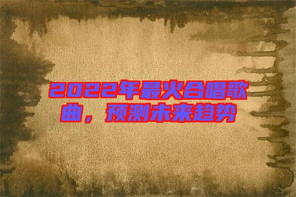 2022年最火合唱歌曲，預(yù)測未來趨勢