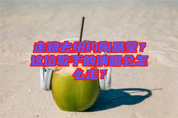 走路去紐約陶晶瑩？這位歌手的演唱會(huì)怎么走？