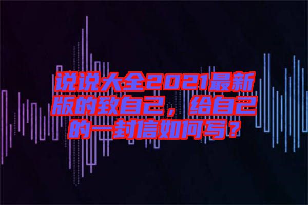 說(shuō)說(shuō)大全2021最新版的致自己，給自己的一封信如何寫？