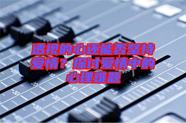 透視的心還能否堅(jiān)持愛情？探討愛情中的心理難題