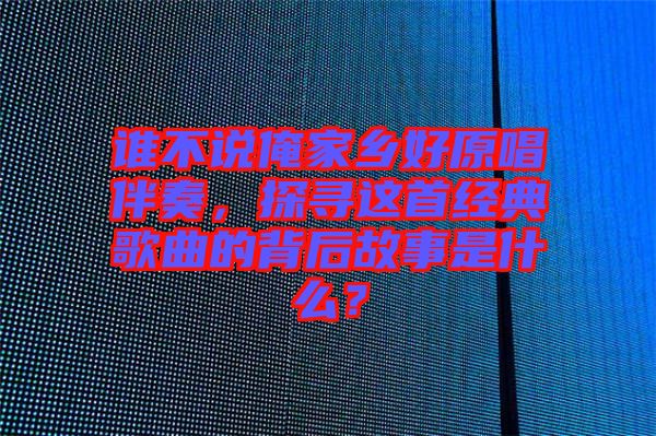 誰(shuí)不說(shuō)俺家鄉(xiāng)好原唱伴奏，探尋這首經(jīng)典歌曲的背后故事是什么？