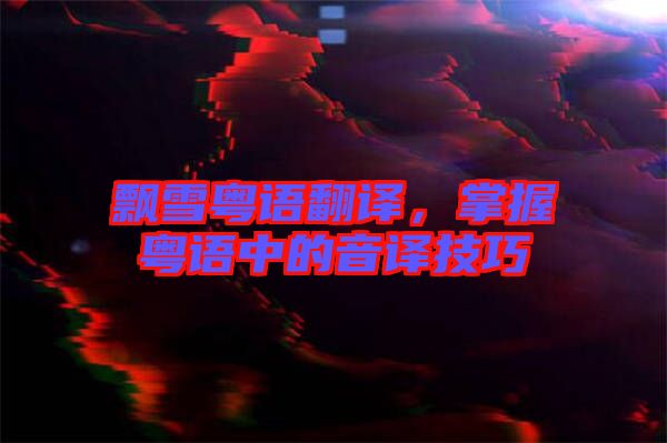 飄雪粵語翻譯，掌握粵語中的音譯技巧