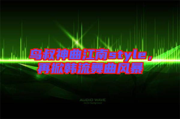 鳥叔神曲江南style，再掀韓流舞曲風(fēng)暴