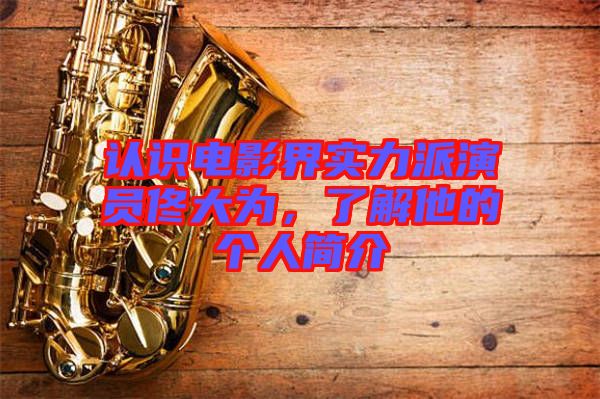 認(rèn)識(shí)電影界實(shí)力派演員佟大為，了解他的個(gè)人簡(jiǎn)介