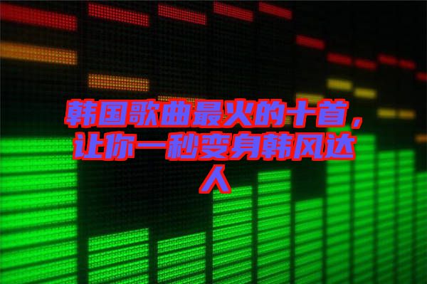 韓國歌曲最火的十首，讓你一秒變身韓風(fēng)達人