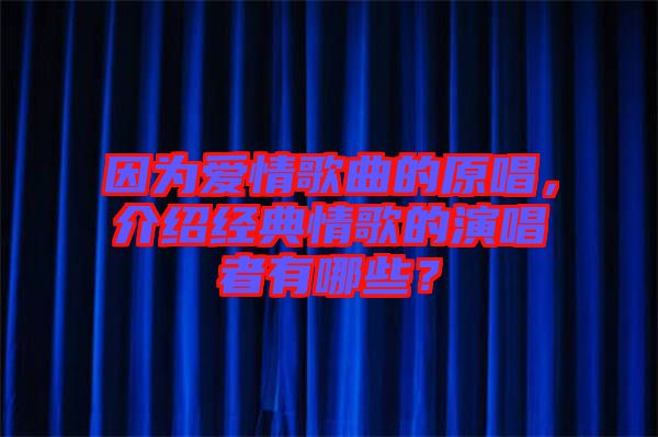 因?yàn)閻?ài)情歌曲的原唱，介紹經(jīng)典情歌的演唱者有哪些？