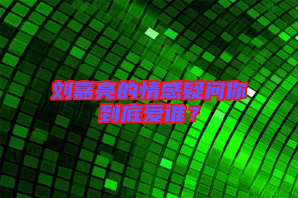劉嘉亮的情感疑問你到底愛誰？