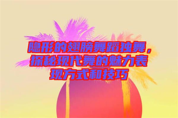 隱形的翅膀舞蹈獨(dú)舞，探秘現(xiàn)代舞的魅力表現(xiàn)方式和技巧