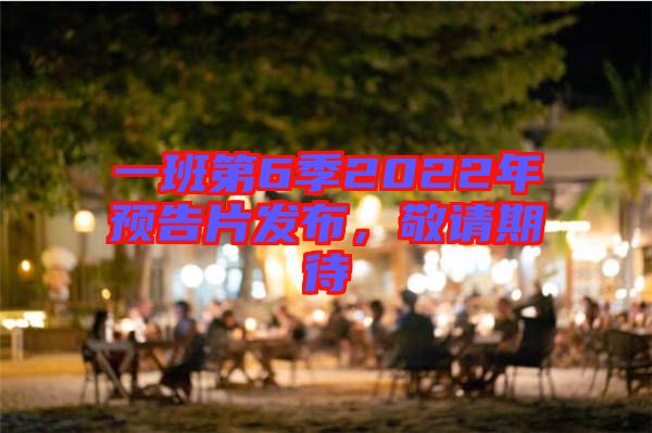 一班第6季2022年預(yù)告片發(fā)布，敬請期待
