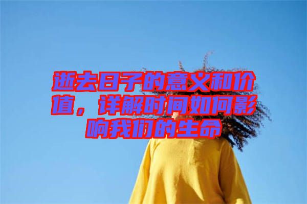 逝去日子的意義和價(jià)值，詳解時(shí)間如何影響我們的生命