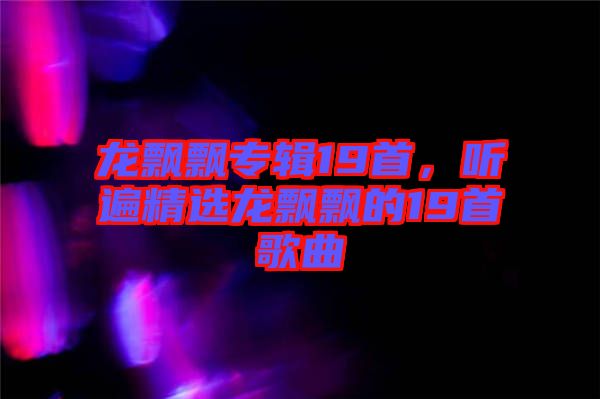 龍飄飄專輯19首，聽遍精選龍飄飄的19首歌曲