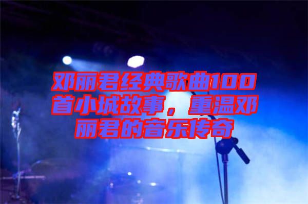鄧麗君經(jīng)典歌曲100首小城故事，重溫鄧麗君的音樂傳奇